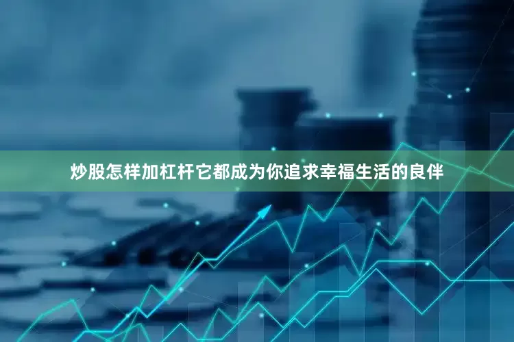 炒股怎样加杠杆它都成为你追求幸福生活的良伴