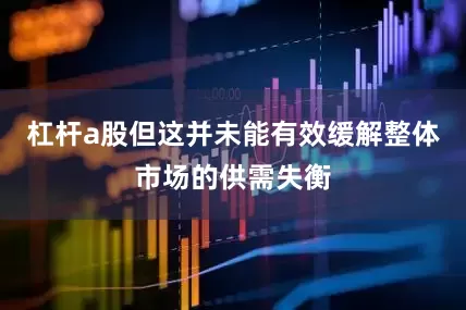杠杆a股但这并未能有效缓解整体市场的供需失衡