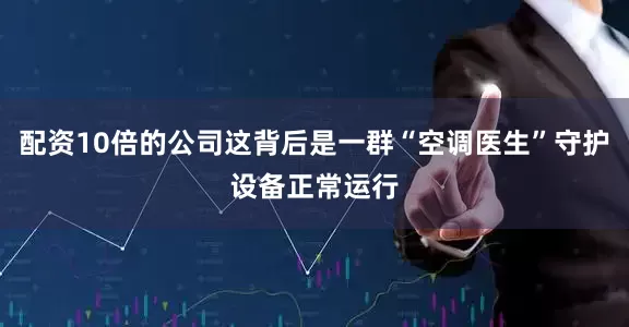 配资10倍的公司这背后是一群“空调医生”守护设备正常运行