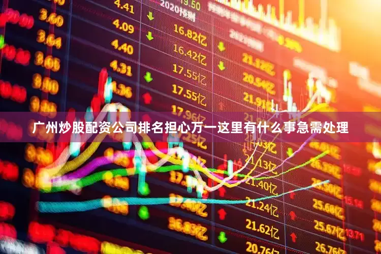 广州炒股配资公司排名担心万一这里有什么事急需处理