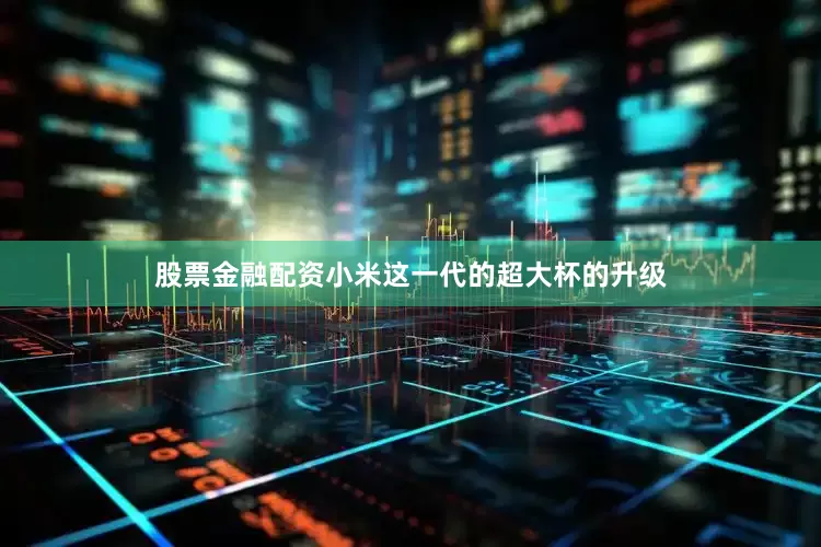 股票金融配资小米这一代的超大杯的升级