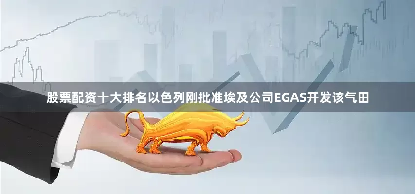 股票配资十大排名以色列刚批准埃及公司EGAS开发该气田