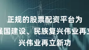 正规的股票配资平台为推进强国建设、民族复兴伟业再立新功