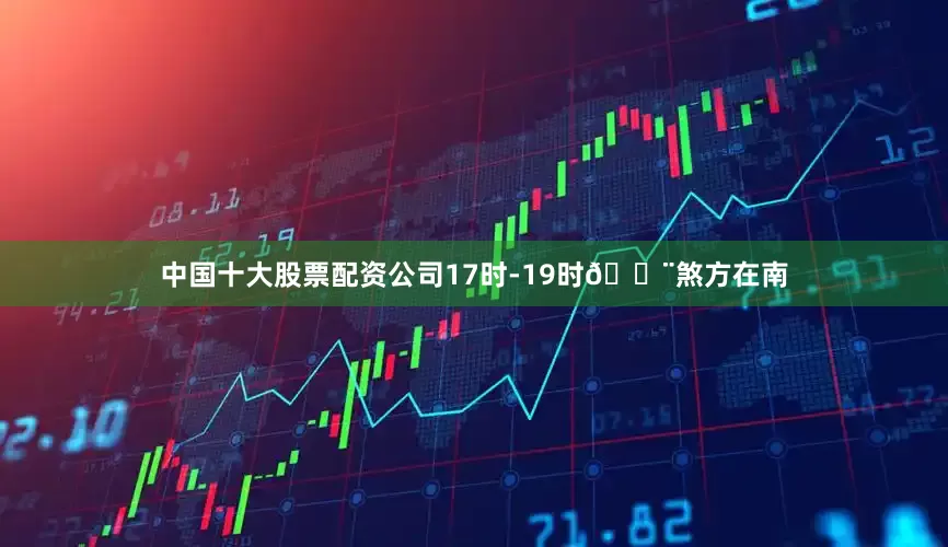 中国十大股票配资公司17时-19时🔨煞方在南