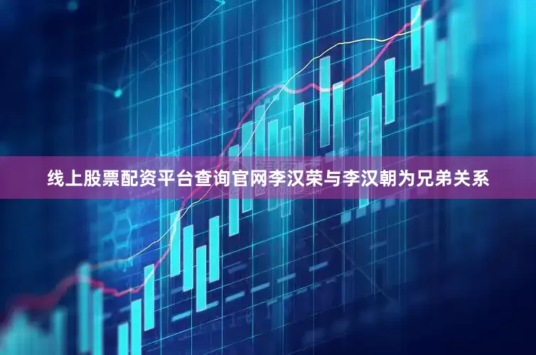 线上股票配资平台查询官网李汉荣与李汉朝为兄弟关系