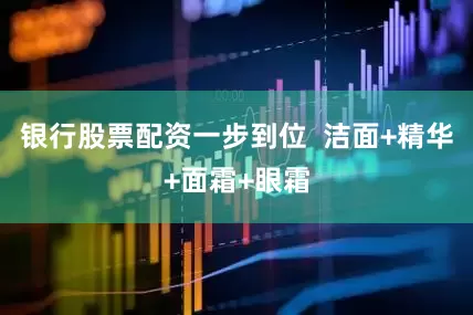 银行股票配资一步到位  洁面+精华+面霜+眼霜