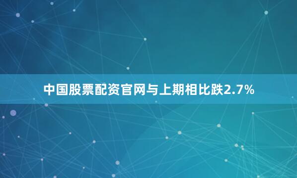 中国股票配资官网与上期相比跌2.7%