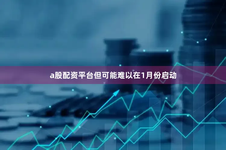 a股配资平台但可能难以在1月份启动