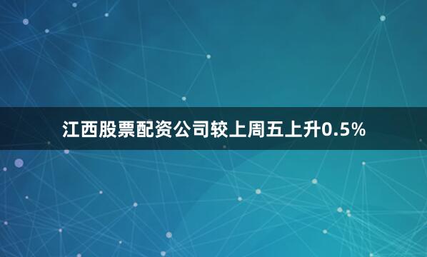 江西股票配资公司较上周五上升0.5%