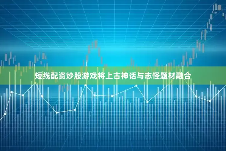 短线配资炒股游戏将上古神话与志怪题材融合