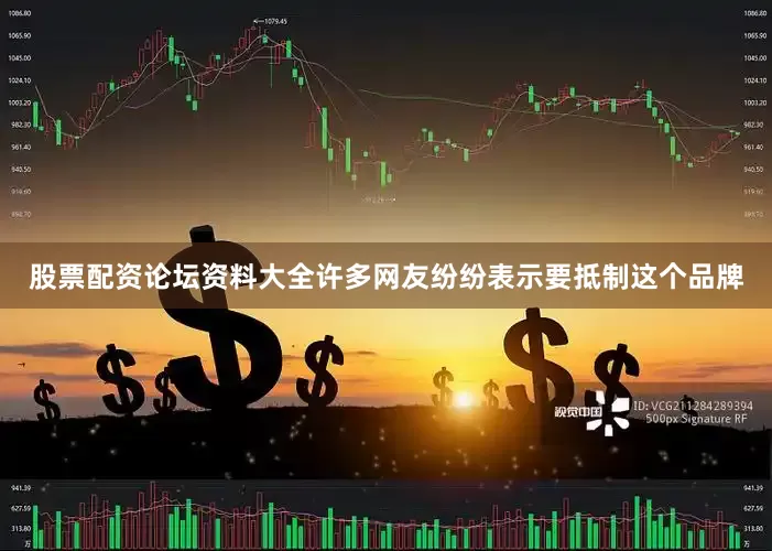 股票配资论坛资料大全许多网友纷纷表示要抵制这个品牌