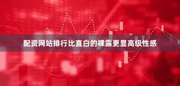 配资网站排行比直白的裸露更显高级性感