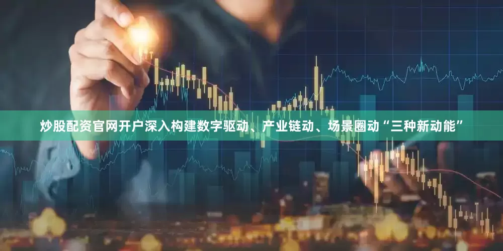 炒股配资官网开户深入构建数字驱动、产业链动、场景圈动“三种新动能”