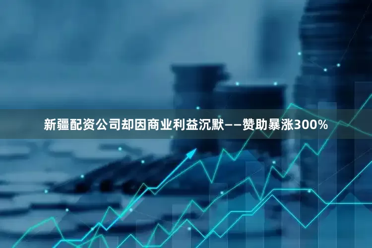 新疆配资公司却因商业利益沉默——赞助暴涨300%