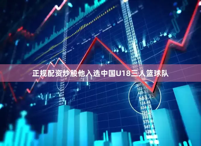 正规配资炒股他入选中国U18三人篮球队