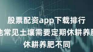 股票配资app下载排行与其他常见土壤需要定期休耕养肥不同