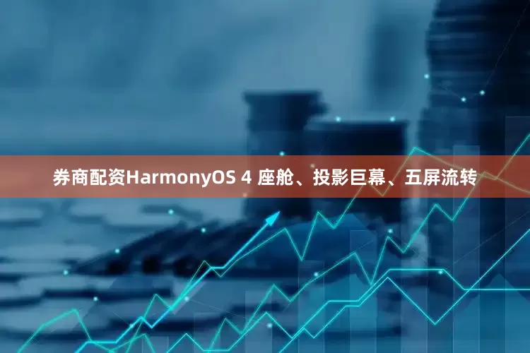 券商配资HarmonyOS 4 座舱、投影巨幕、五屏流转